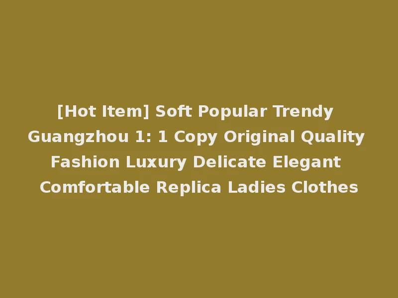 [Hot Item] Soft Popular Trendy Guangzhou 1: 1 Copy Original Quality Fashion Luxury Delicate Elegant Comfortable Replica Ladies Clothes