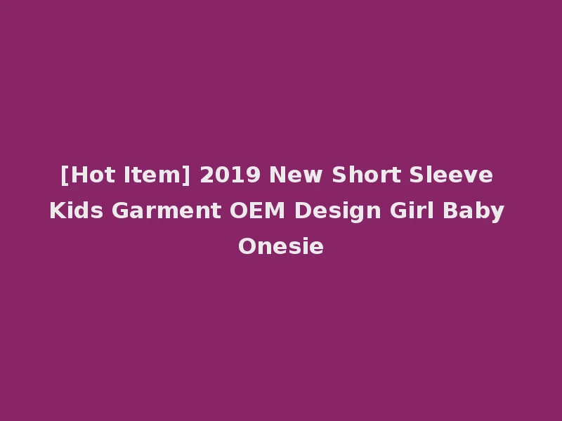 [Hot Item] 2019 New Short Sleeve Kids Garment OEM Design Girl Baby Onesie
