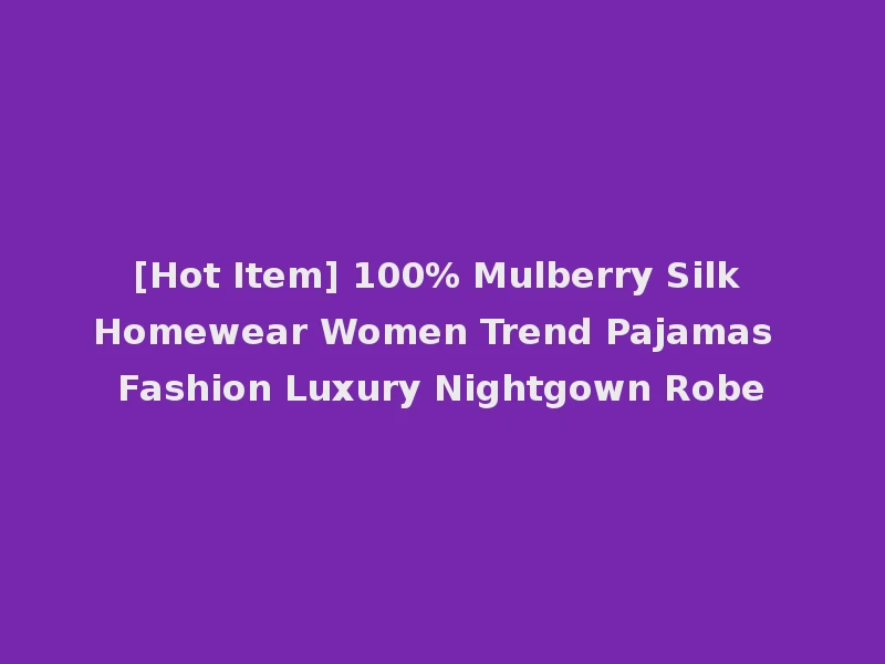 [Hot Item] 100% Mulberry Silk Homewear Women Trend Pajamas Fashion Luxury Nightgown Robe