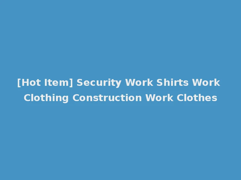 [Hot Item] Security Work Shirts Work Clothing Construction Work Clothes