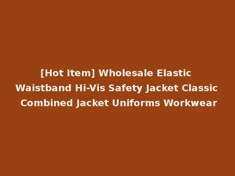 [Hot Item] Wholesale Elastic Waistband Hi-Vis Safety Jacket Classic Combined Jacket Uniforms Workwear