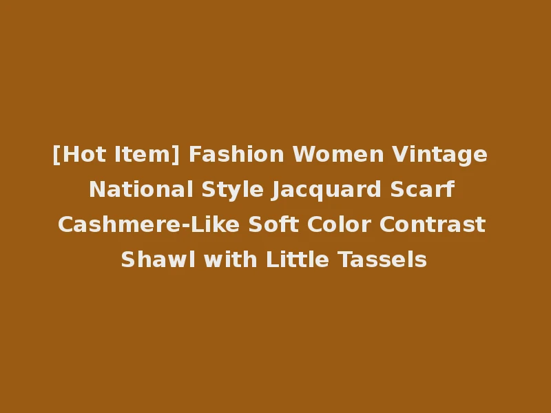 [Hot Item] Fashion Women Vintage National Style Jacquard Scarf Cashmere-Like Soft Color Contrast Shawl with Little Tassels