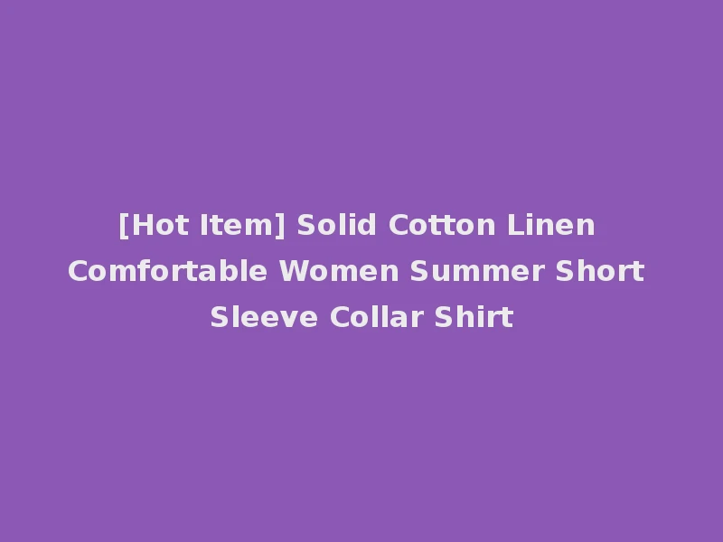 [Hot Item] Solid Cotton Linen Comfortable Women Summer Short Sleeve Collar Shirt