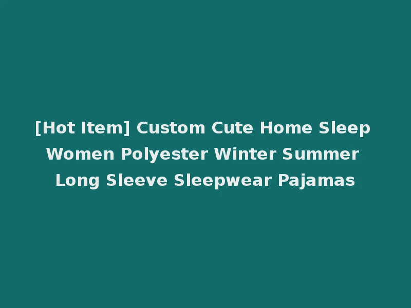 [Hot Item] Custom Cute Home Sleep Women Polyester Winter Summer Long Sleeve Sleepwear Pajamas