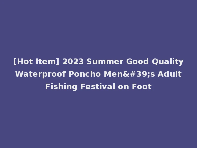 [Hot Item] 2023 Summer Good Quality Waterproof Poncho Men's Adult Fishing Festival on Foot