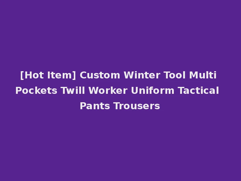 [Hot Item] Custom Winter Tool Multi Pockets Twill Worker Uniform Tactical Pants Trousers