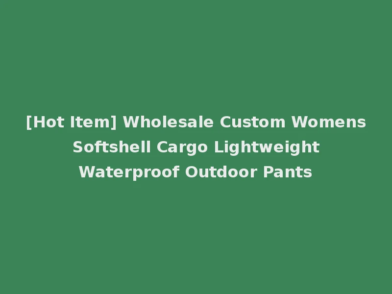[Hot Item] Wholesale Custom Womens Softshell Cargo Lightweight Waterproof Outdoor Pants