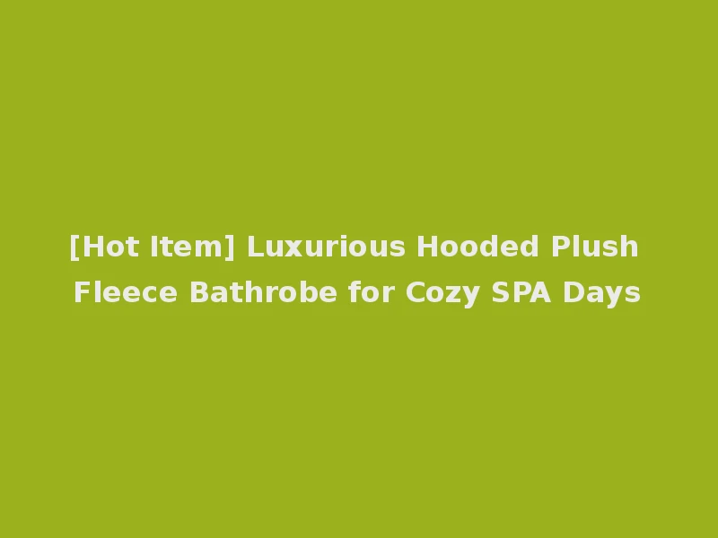 [Hot Item] Luxurious Hooded Plush Fleece Bathrobe for Cozy SPA Days