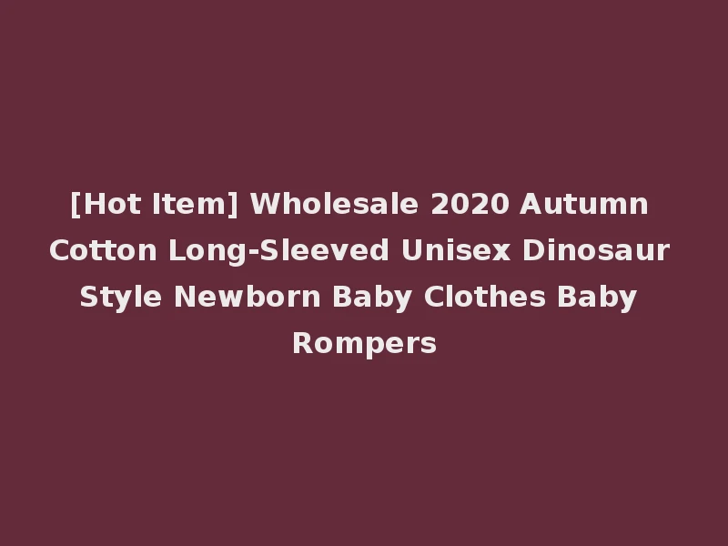 [Hot Item] Wholesale 2020 Autumn Cotton Long-Sleeved Unisex Dinosaur Style Newborn Baby Clothes Baby Rompers