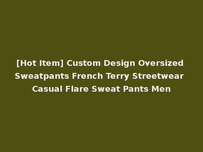 [Hot Item] Custom Design Oversized Sweatpants French Terry Streetwear Casual Flare Sweat Pants Men