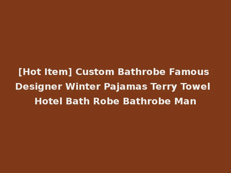[Hot Item] Custom Bathrobe Famous Designer Winter Pajamas Terry Towel Hotel Bath Robe Bathrobe Man