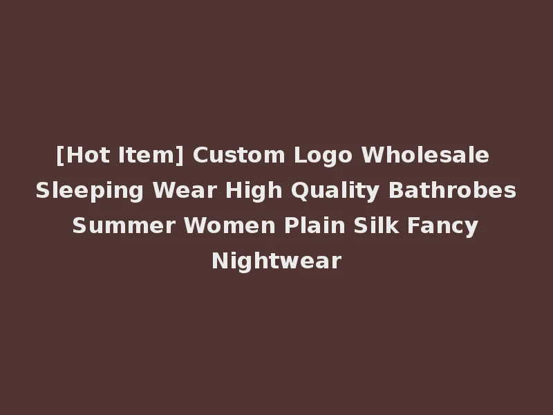 [Hot Item] Custom Logo Wholesale Sleeping Wear High Quality Bathrobes Summer Women Plain Silk Fancy Nightwear