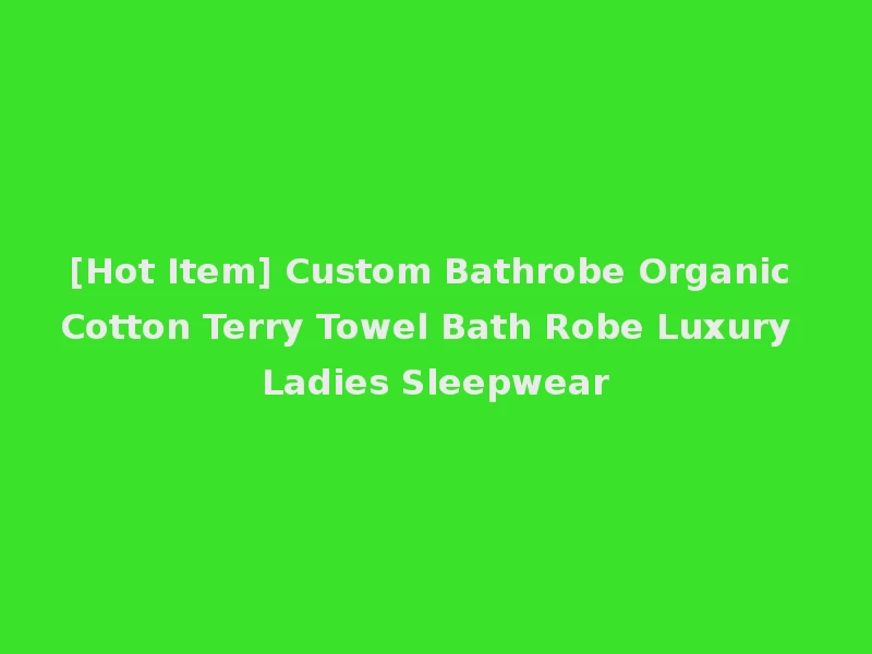[Hot Item] Custom Bathrobe Organic Cotton Terry Towel Bath Robe Luxury Ladies Sleepwear