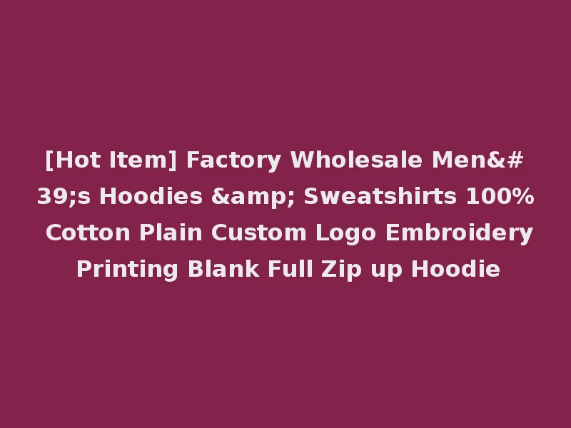 [Hot Item] Factory Wholesale Men's Hoodies & Sweatshirts 100% Cotton Plain Custom Logo Embroidery Printing Blank Full Zip up Hoodie