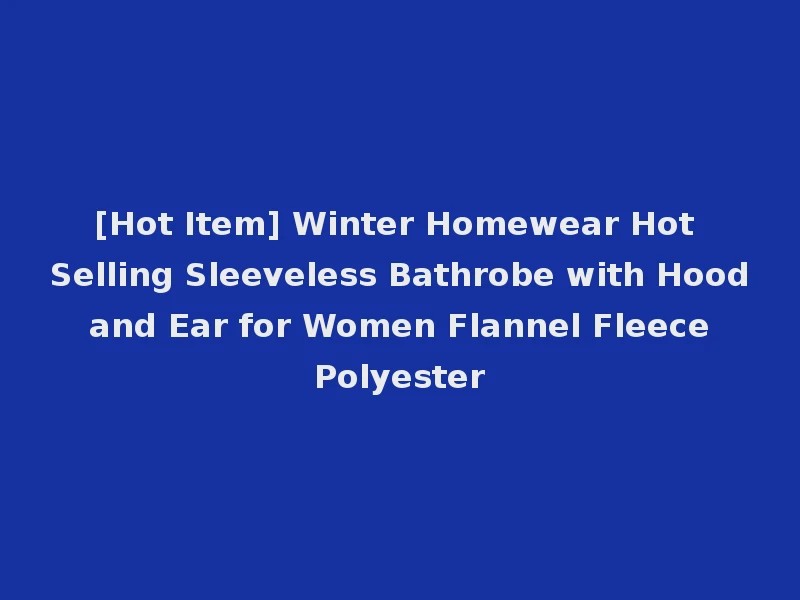 [Hot Item] Winter Homewear Hot Selling Sleeveless Bathrobe with Hood and Ear for Women Flannel Fleece Polyester