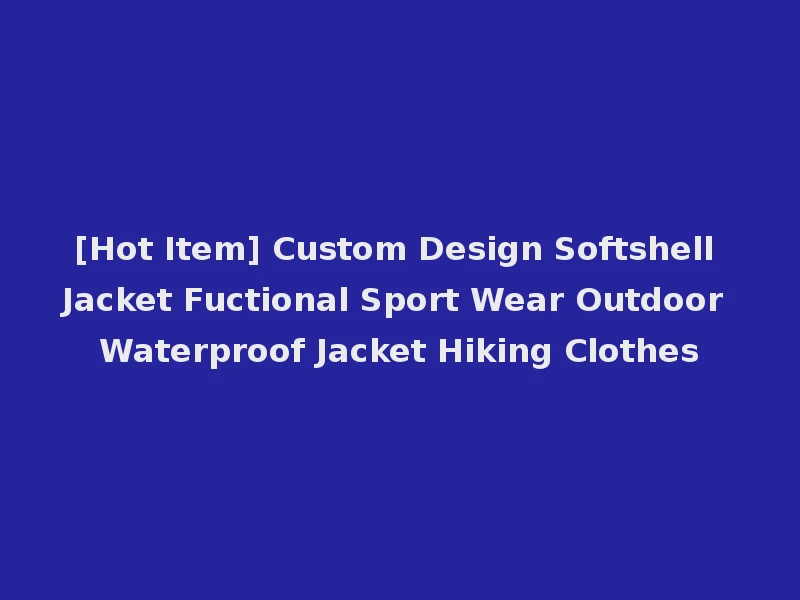 [Hot Item] Custom Design Softshell Jacket Fuctional Sport Wear Outdoor Waterproof Jacket Hiking Clothes