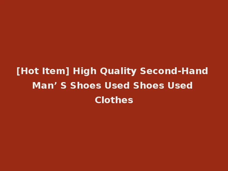 [Hot Item] High Quality Second-Hand Man’ S Shoes Used Shoes Used Clothes