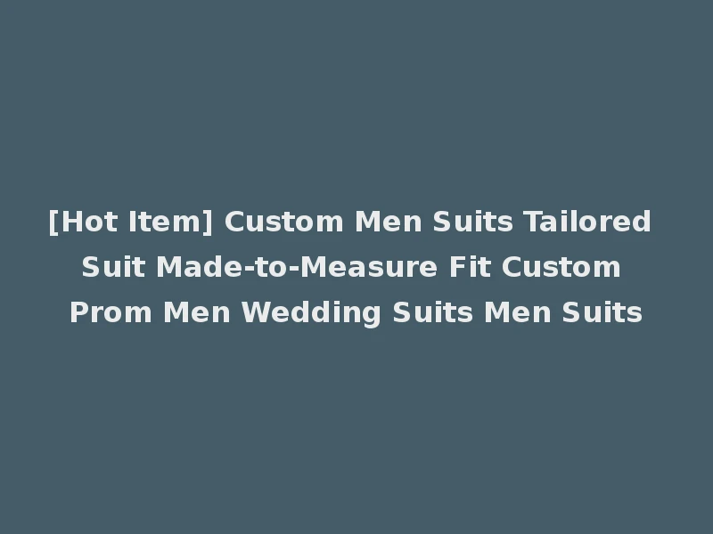 [Hot Item] Custom Men Suits Tailored Suit Made-to-Measure Fit Custom Prom Men Wedding Suits Men Suits