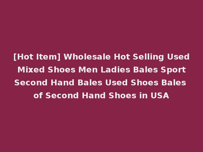 [Hot Item] Wholesale Hot Selling Used Mixed Shoes Men Ladies Bales Sport Second Hand Bales Used Shoes Bales of Second Hand Shoes in USA