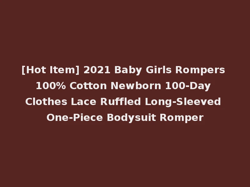 [Hot Item] 2021 Baby Girls Rompers 100% Cotton Newborn 100-Day Clothes Lace Ruffled Long-Sleeved One-Piece Bodysuit Romper