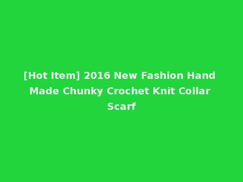 [Hot Item] 2016 New Fashion Hand Made Chunky Crochet Knit Collar Scarf