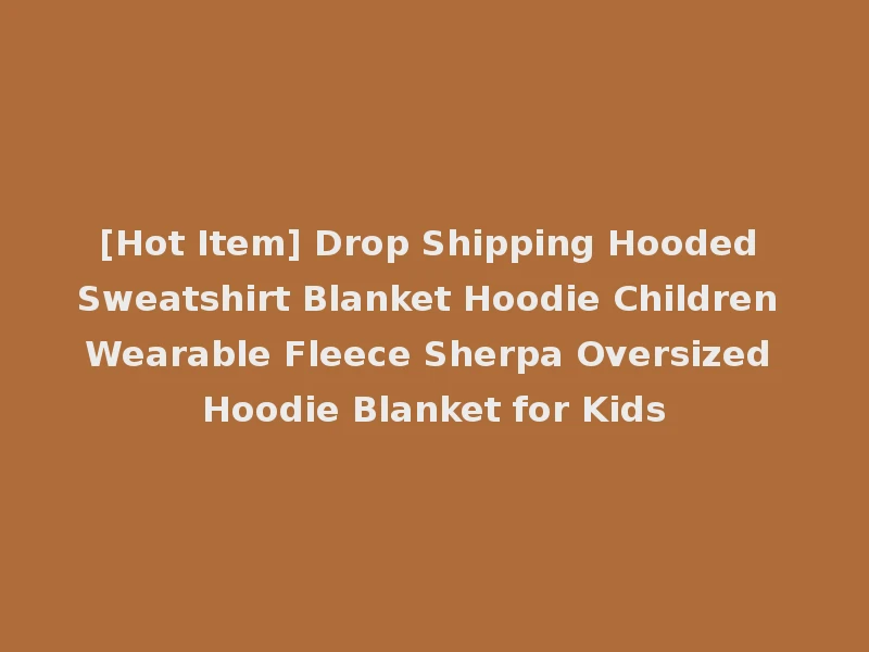 [Hot Item] Drop Shipping Hooded Sweatshirt Blanket Hoodie Children Wearable Fleece Sherpa Oversized Hoodie Blanket for Kids