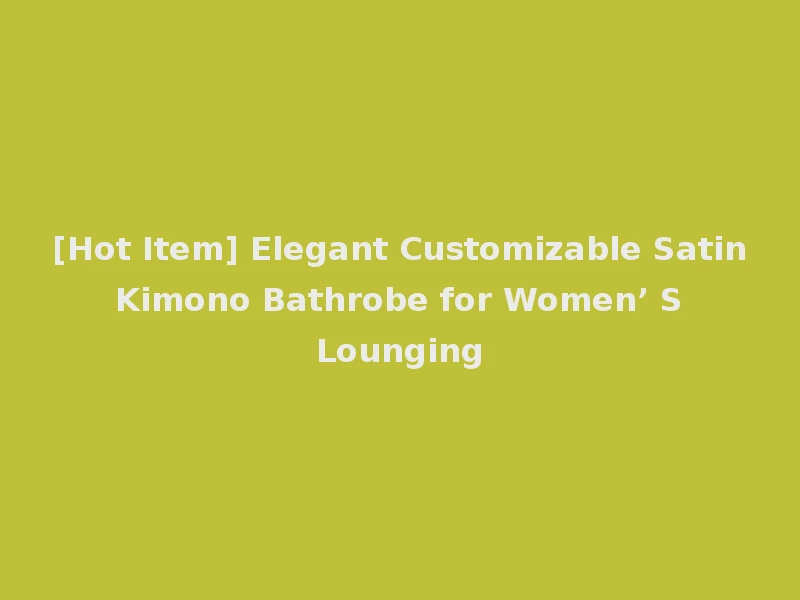 [Hot Item] Elegant Customizable Satin Kimono Bathrobe for Women’ S Lounging