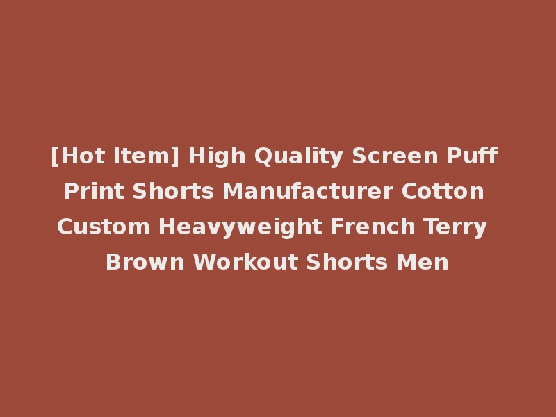 [Hot Item] High Quality Screen Puff Print Shorts Manufacturer Cotton Custom Heavyweight French Terry Brown Workout Shorts Men