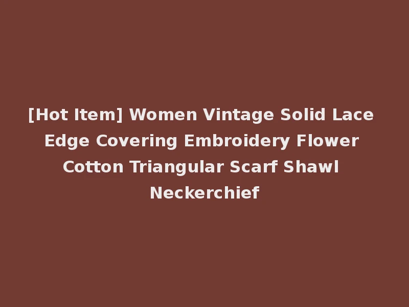 [Hot Item] Women Vintage Solid Lace Edge Covering Embroidery Flower Cotton Triangular Scarf Shawl Neckerchief