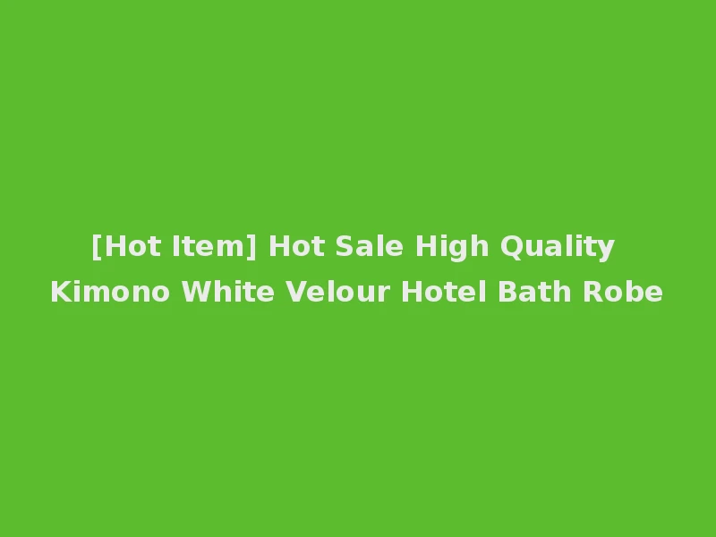 [Hot Item] Hot Sale High Quality Kimono White Velour Hotel Bath Robe