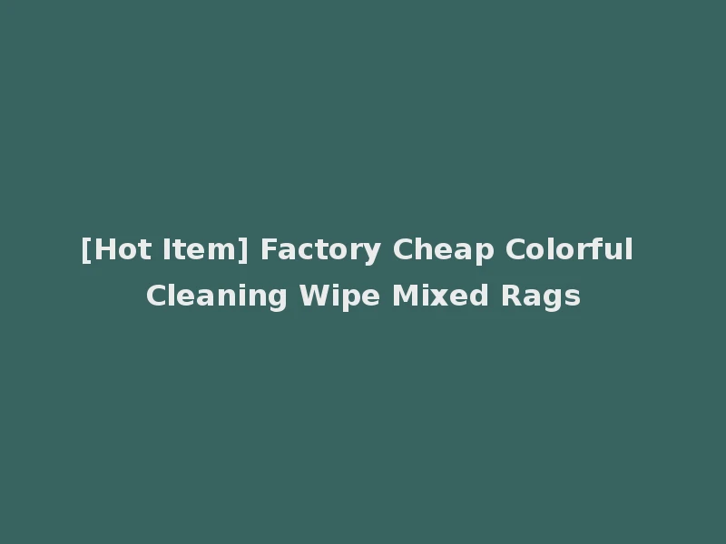 [Hot Item] Factory Cheap Colorful Cleaning Wipe Mixed Rags