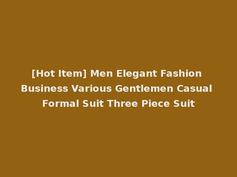 [Hot Item] Men Elegant Fashion Business Various Gentlemen Casual Formal Suit Three Piece Suit