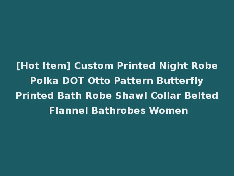 [Hot Item] Custom Printed Night Robe Polka DOT Otto Pattern Butterfly Printed Bath Robe Shawl Collar Belted Flannel Bathrobes Women