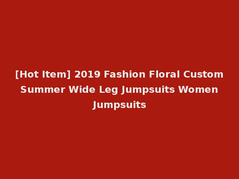 [Hot Item] 2019 Fashion Floral Custom Summer Wide Leg Jumpsuits Women Jumpsuits