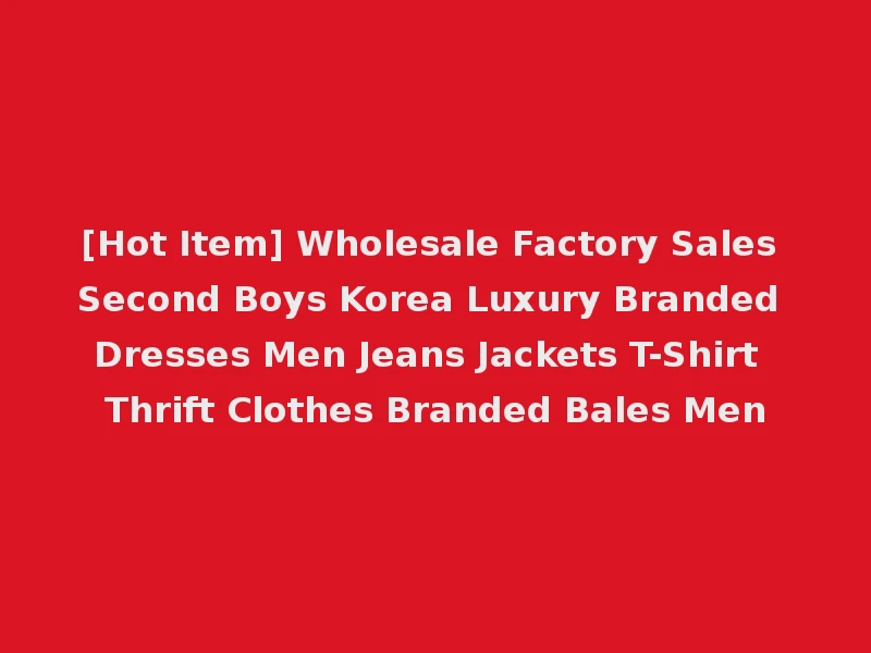[Hot Item] Wholesale Factory Sales Second Boys Korea Luxury Branded Dresses Men Jeans Jackets T-Shirt Thrift Clothes Branded Bales Men