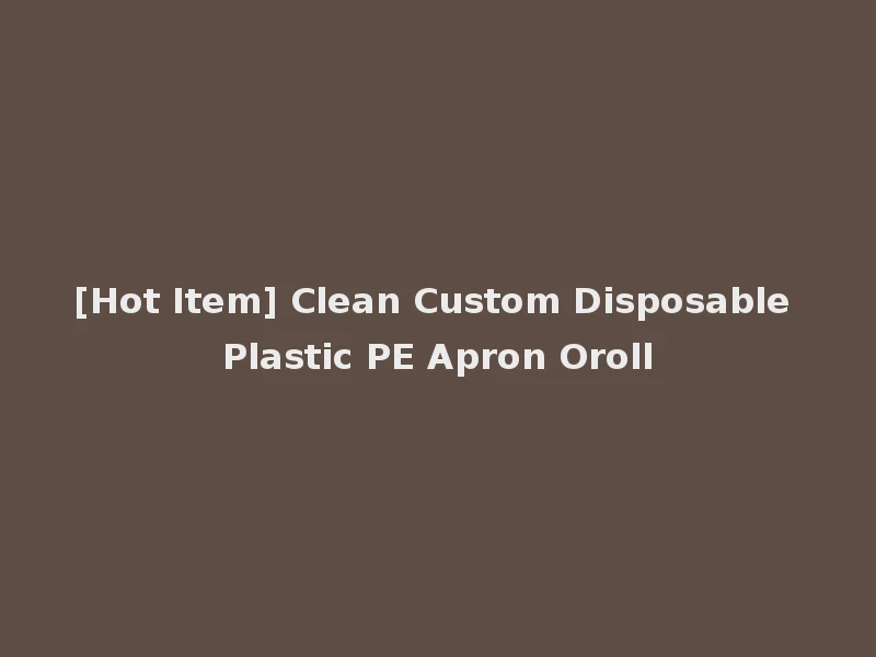 [Hot Item] Clean Custom Disposable Plastic PE Apron Oroll