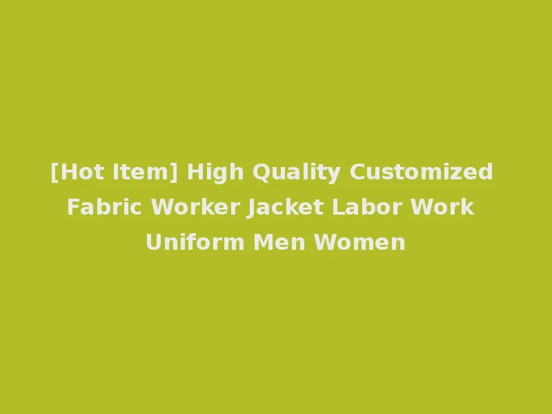 [Hot Item] High Quality Customized Fabric Worker Jacket Labor Work Uniform Men Women