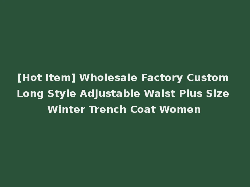 [Hot Item] Wholesale Factory Custom Long Style Adjustable Waist Plus Size Winter Trench Coat Women