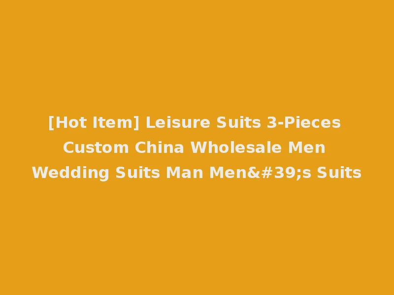 [Hot Item] Leisure Suits 3-Pieces Custom China Wholesale Men Wedding Suits Man Men's Suits