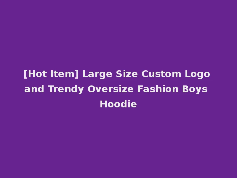 [Hot Item] Large Size Custom Logo and Trendy Oversize Fashion Boys Hoodie