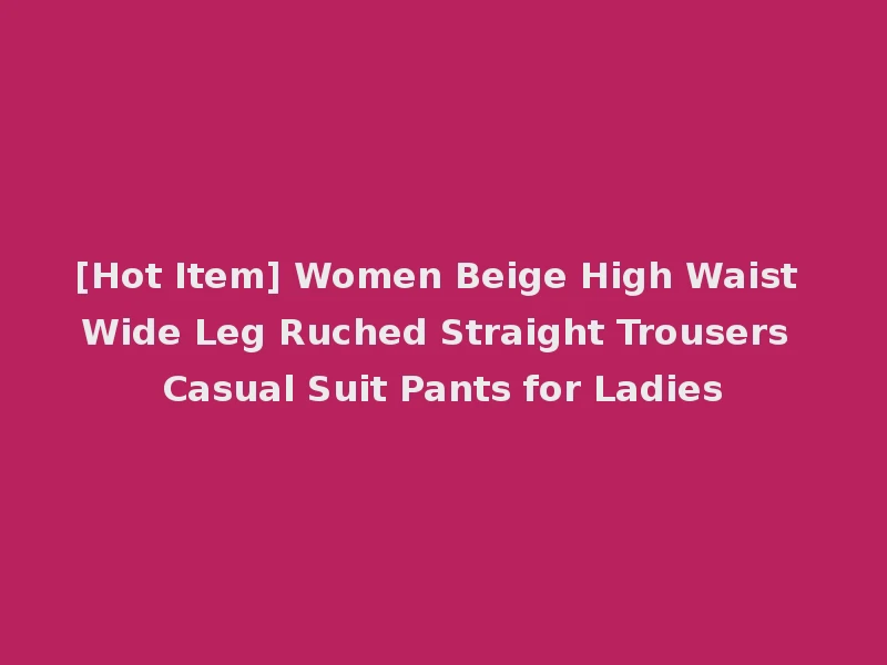[Hot Item] Women Beige High Waist Wide Leg Ruched Straight Trousers Casual Suit Pants for Ladies