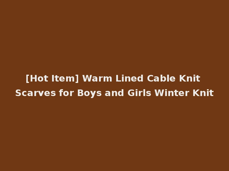 [Hot Item] Warm Lined Cable Knit Scarves for Boys and Girls Winter Knit