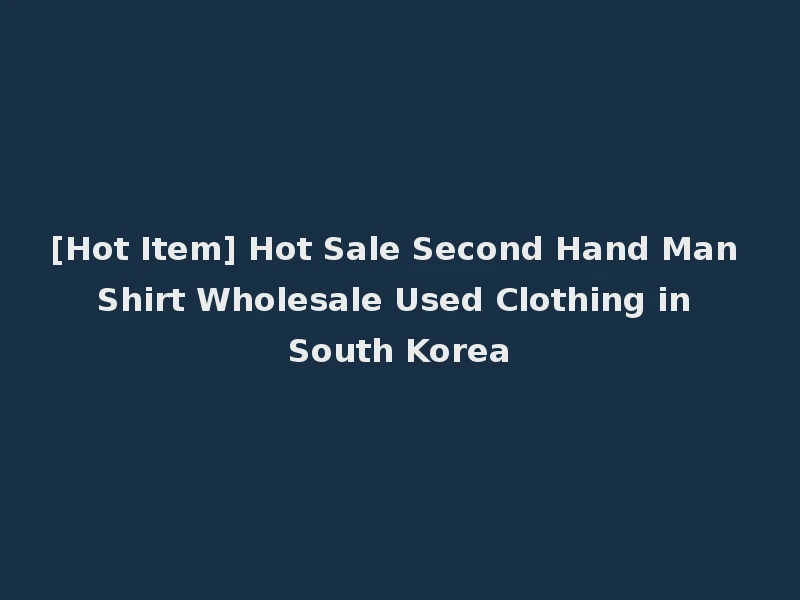 [Hot Item] Hot Sale Second Hand Man Shirt Wholesale Used Clothing in South Korea