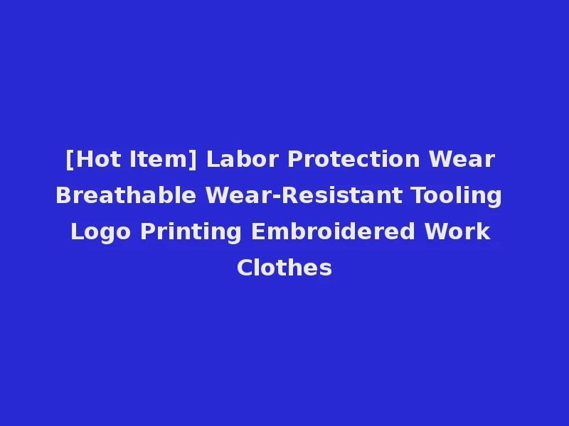 [Hot Item] Labor Protection Wear Breathable Wear-Resistant Tooling Logo Printing Embroidered Work Clothes