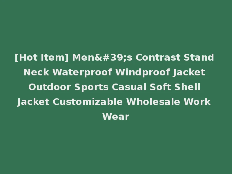 [Hot Item] Men's Contrast Stand Neck Waterproof Windproof Jacket Outdoor Sports Casual Soft Shell Jacket Customizable Wholesale Work Wear
