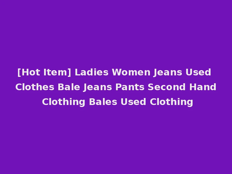 [Hot Item] Ladies Women Jeans Used Clothes Bale Jeans Pants Second Hand Clothing Bales Used Clothing