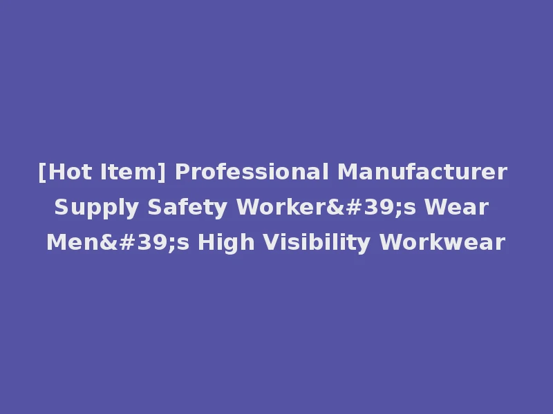 [Hot Item] Professional Manufacturer Supply Safety Worker's Wear Men's High Visibility Workwear
