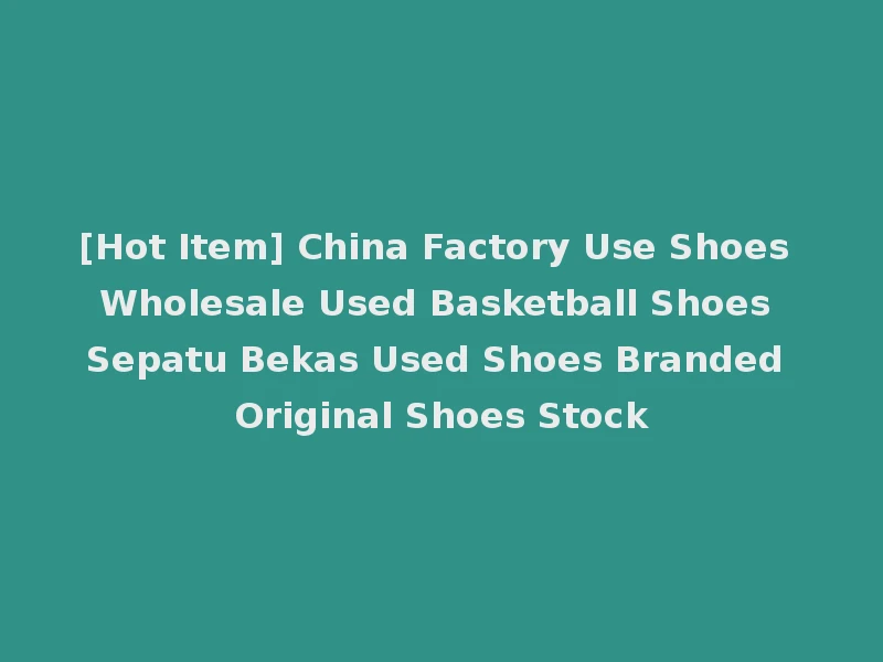 [Hot Item] China Factory Use Shoes Wholesale Used Basketball Shoes Sepatu Bekas Used Shoes Branded Original Shoes Stock