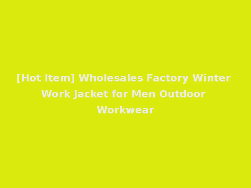 [Hot Item] Wholesales Factory Winter Work Jacket for Men Outdoor Workwear