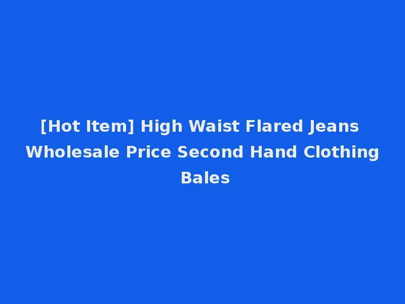 [Hot Item] High Waist Flared Jeans Wholesale Price Second Hand Clothing Bales